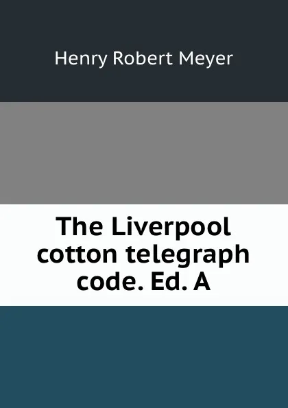 Обложка книги The Liverpool cotton telegraph code. Ed. A., Henry Robert Meyer