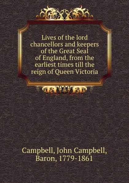 Обложка книги Lives of the lord chancellors and keepers of the Great Seal of England, from the earliest times till the reign of Queen Victoria, John Campbell Campbell