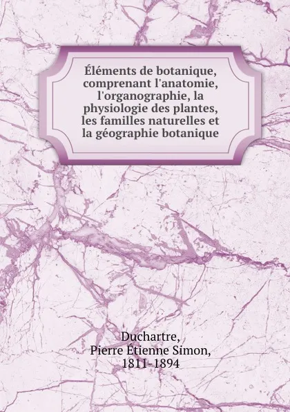 Обложка книги Elements de botanique, comprenant l.anatomie, l.organographie, la physiologie des plantes, les familles naturelles et la geographie botanique, Pierre Étienne Simon Duchartre