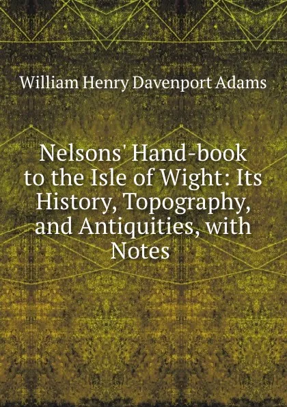 Обложка книги Nelsons. Hand-book to the Isle of Wight: Its History, Topography, and Antiquities, with Notes ., W. H. Davenport Adams