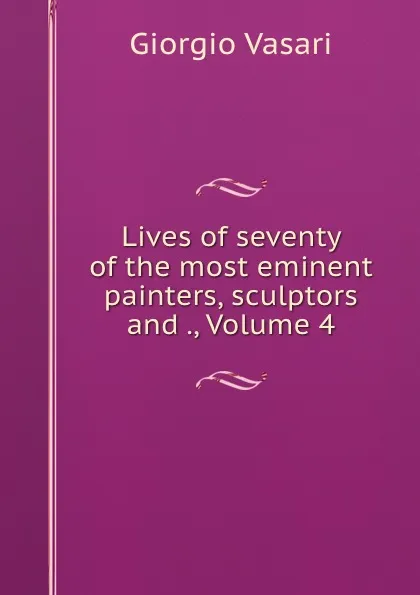 Обложка книги Lives of seventy of the most eminent painters, sculptors and ., Volume 4, Giorgio Vasari