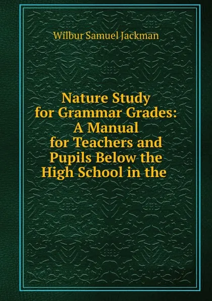 Обложка книги Nature Study for Grammar Grades: A Manual for Teachers and Pupils Below the High School in the ., Wilbur Samuel Jackman
