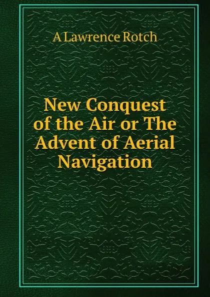 Обложка книги New Conquest of the Air or The Advent of Aerial Navigation, Lawrence Rotch