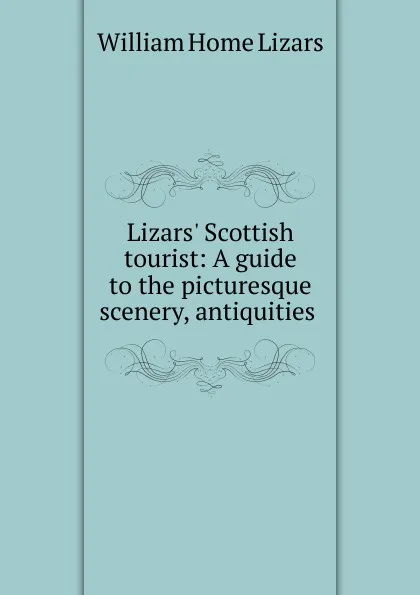 Обложка книги Lizars. Scottish tourist: A guide to the picturesque scenery, antiquities ., William Home Lizars