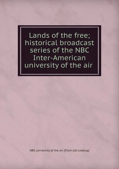 Обложка книги Lands of the free; historical broadcast series of the NBC Inter-American university of the air, NBC university of the air