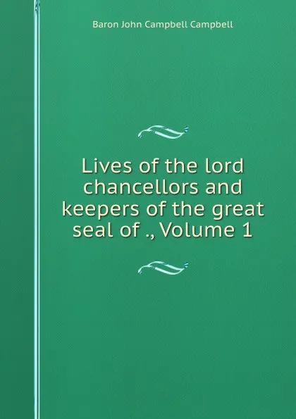 Обложка книги Lives of the lord chancellors and keepers of the great seal of ., Volume 1, John Campbell