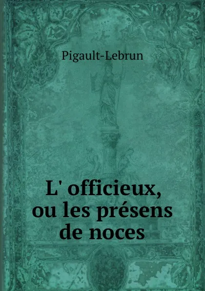 Обложка книги L. officieux, ou les presens de noces, Pigault-Lebrun