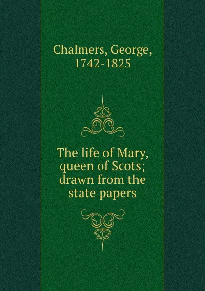 Обложка книги The life of Mary, queen of Scots; drawn from the state papers, George Chalmers