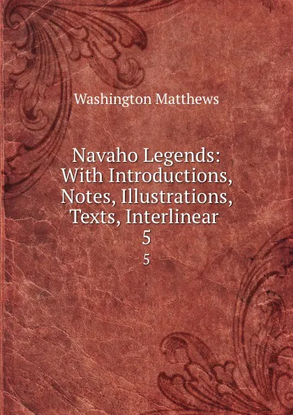 Обложка книги Navaho Legends: With Introductions, Notes, Illustrations, Texts, Interlinear . 5, Washington Matthews