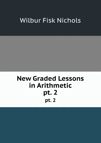 Обложка книги New Graded Lessons in Arithmetic. pt. 2, Wilbur Fisk Nichols