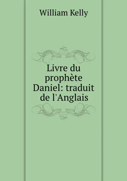 Обложка книги Livre du prophete Daniel: traduit de l.Anglais, Kelly William