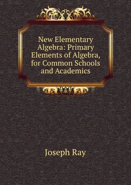 Обложка книги New Elementary Algebra: Primary Elements of Algebra, for Common Schools and Academics, Joseph Ray