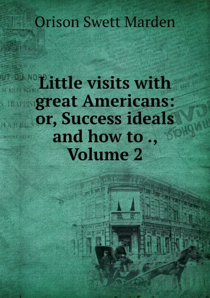 Обложка книги Little visits with great Americans: or, Success ideals and how to ., Volume 2, Orison Swett Marden