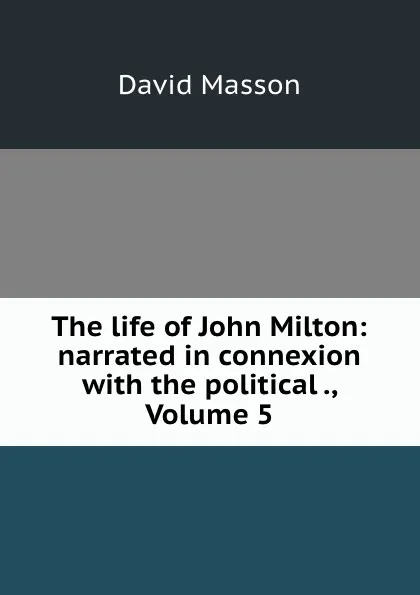 Обложка книги The life of John Milton: narrated in connexion with the political ., Volume 5, Masson David