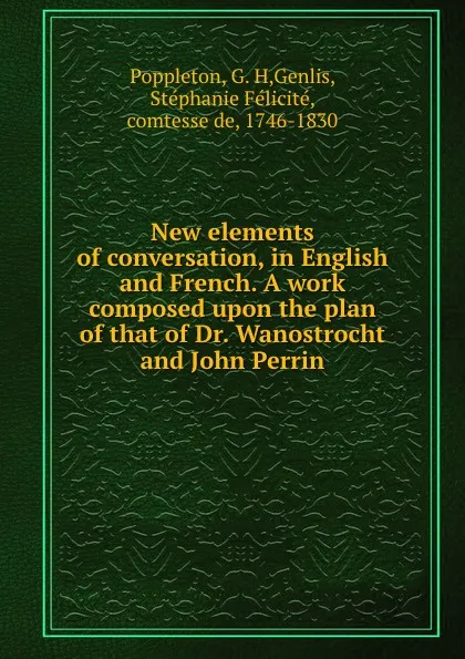 Обложка книги New elements of conversation, in English and French. A work composed upon the plan of that of Dr. Wanostrocht and John Perrin, G. H. Poppleton