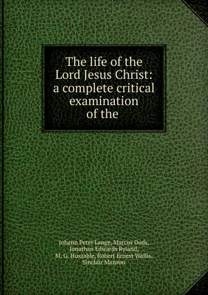 Обложка книги The life of the Lord Jesus Christ: a complete critical examination of the ., Johann Peter Lange