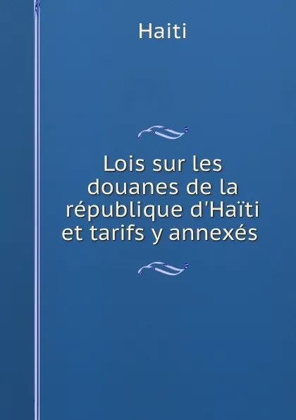 Обложка книги Lois sur les douanes de la republique d.Haiti et tarifs y annexes ., Saint-Marc Haiti