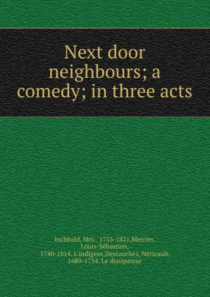 Обложка книги Next door neighbours; a comedy; in three acts, Mrs. Inchbald