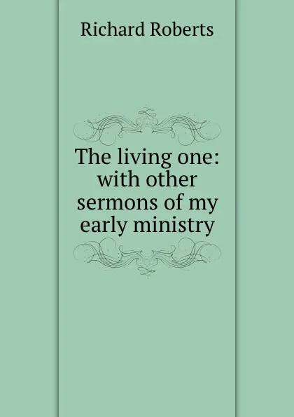 Обложка книги The living one: with other sermons of my early ministry, Richard Roberts