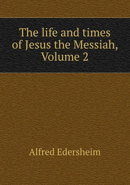 Обложка книги The life and times of Jesus the Messiah, Volume 2, Edersheim Alfred