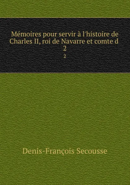 Обложка книги Memoires pour servir a l.histoire de Charles II, roi de Navarre et comte d . 2, Denis-François Secousse