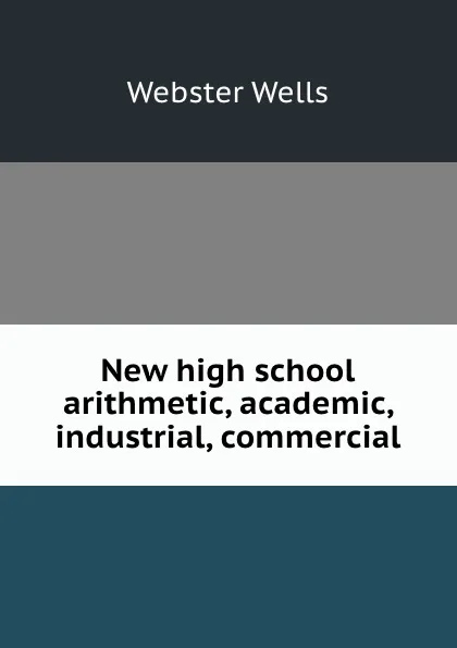 Обложка книги New high school arithmetic, academic, industrial, commercial, Webster Wells