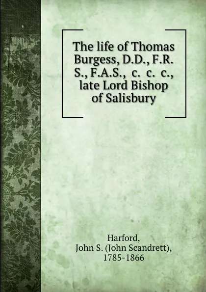 Обложка книги The life of Thomas Burgess, D.D., F.R.S., F.A.S., .c. .c. .c., late Lord Bishop of Salisbury, John Scandrett Harford