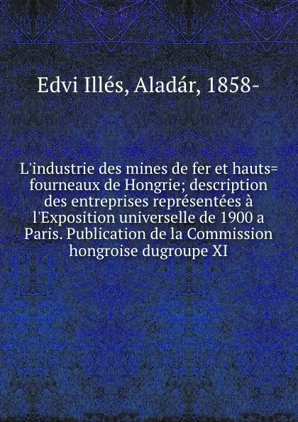 Обложка книги L.industrie des mines de fer et hauts.fourneaux de Hongrie; description des entreprises representees a l.Exposition universelle de 1900 a Paris. Publication de la Commission hongroise dugroupe XI, Edvi Illés