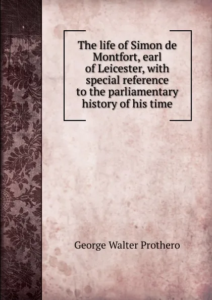 Обложка книги The life of Simon de Montfort, earl of Leicester, with special reference to the parliamentary history of his time, George Walter Prothero