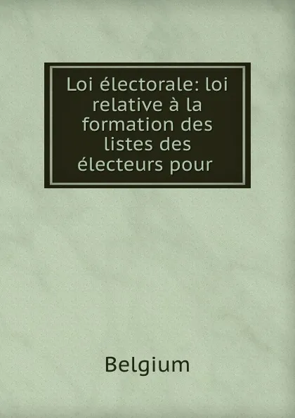 Обложка книги Loi electorale: loi relative a la formation des listes des electeurs pour ., Belgium