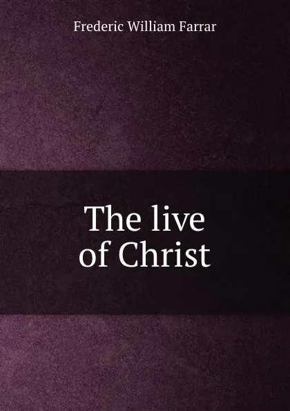 Обложка книги The live of Christ, F. W. Farrar
