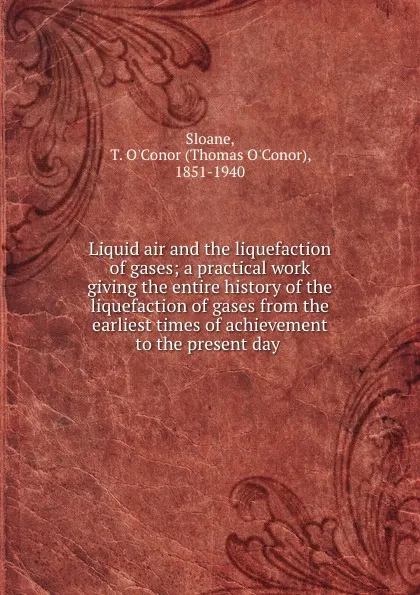 Обложка книги Liquid air and the liquefaction of gases; a practical work giving the entire history of the liquefaction of gases from the earliest times of achievement to the present day, Thomas O'Conor Sloane