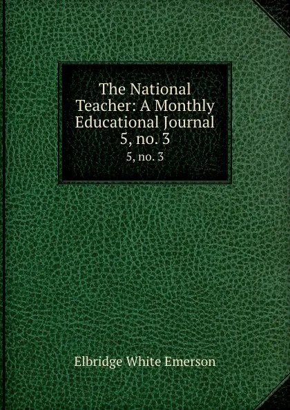 Обложка книги The National Teacher: A Monthly Educational Journal. 5, no. 3, Emerson E. White