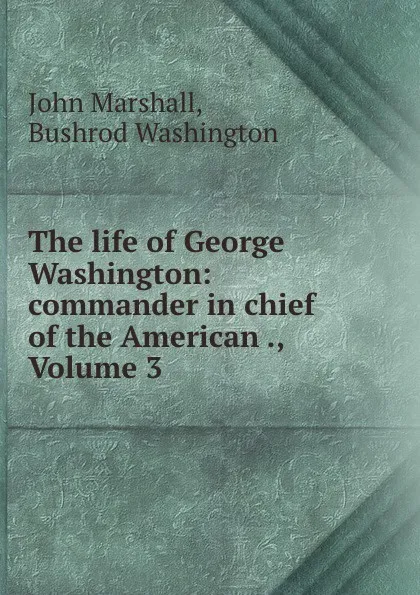 Обложка книги The life of George Washington: commander in chief of the American ., Volume 3, John Marshall