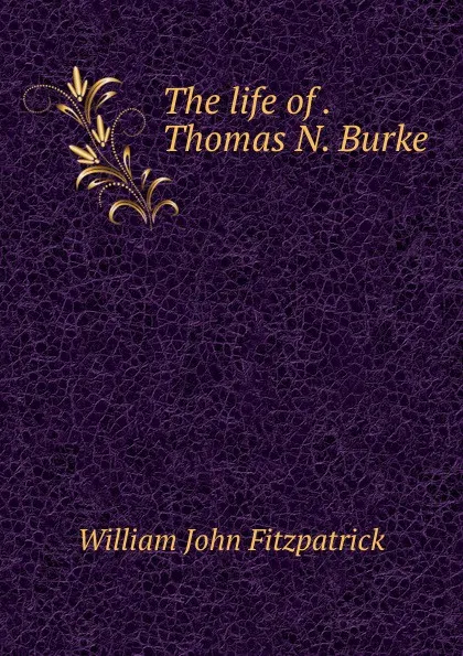 Обложка книги The life of . Thomas N. Burke, Fitzpatrick William John