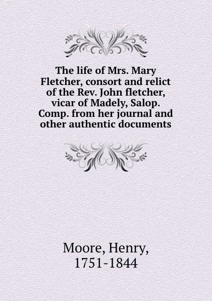 Обложка книги The life of Mrs. Mary Fletcher, consort and relict of the Rev. John fletcher, vicar of Madely, Salop. Comp. from her journal and other authentic documents, Henry Moore