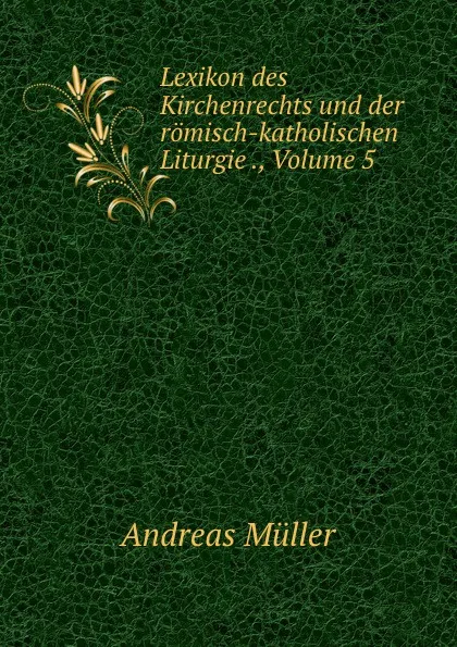 Обложка книги Lexikon des Kirchenrechts und der romisch-katholischen Liturgie ., Volume 5, Andreas Müller