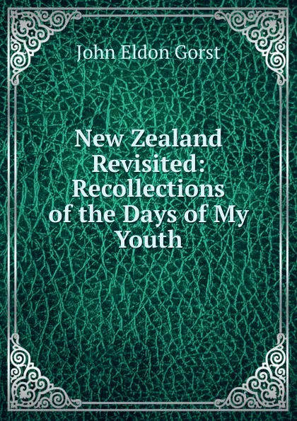 Обложка книги New Zealand Revisited: Recollections of the Days of My Youth, John Eldon Gorst