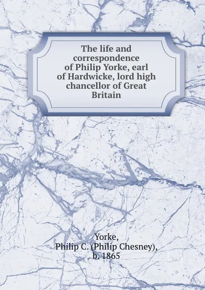 Обложка книги The life and correspondence of Philip Yorke, earl of Hardwicke, lord high chancellor of Great Britain, Philip Chesney Yorke