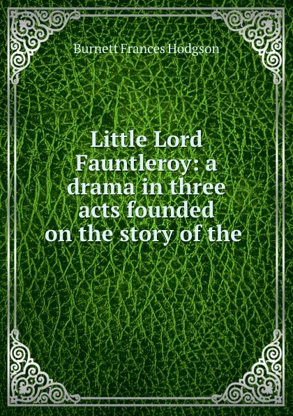 Обложка книги Little Lord Fauntleroy: a drama in three acts founded on the story of the ., Burnett Frances Hodgson