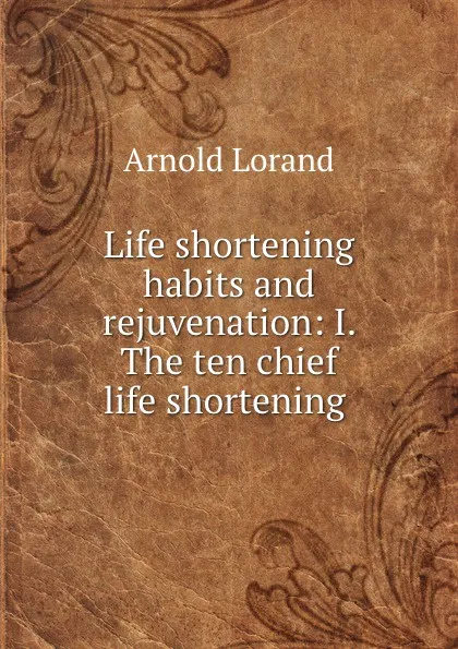 Обложка книги Life shortening habits and rejuvenation: I. The ten chief life shortening ., Arnold Lorand