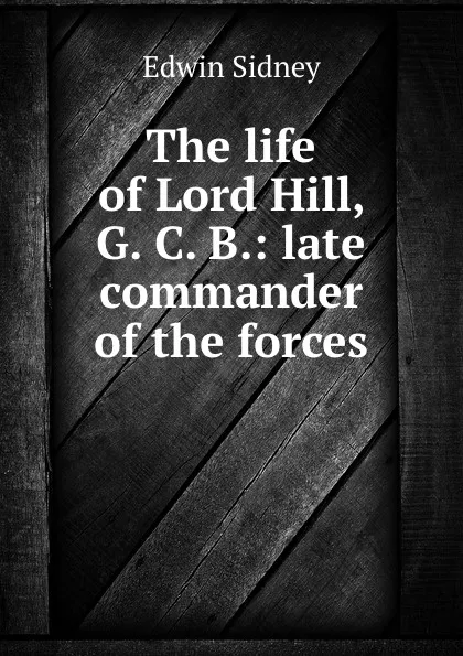 Обложка книги The life of Lord Hill, G. C. B.: late commander of the forces, Edwin Sidney