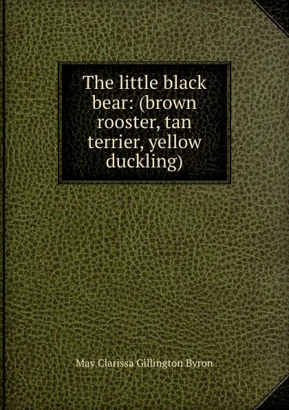 Обложка книги The little black bear: (brown rooster, tan terrier, yellow duckling), May Clarissa Gillington Byron