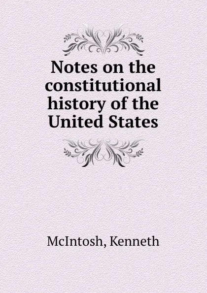 Обложка книги Notes on the constitutional history of the United States, Kenneth McIntosh