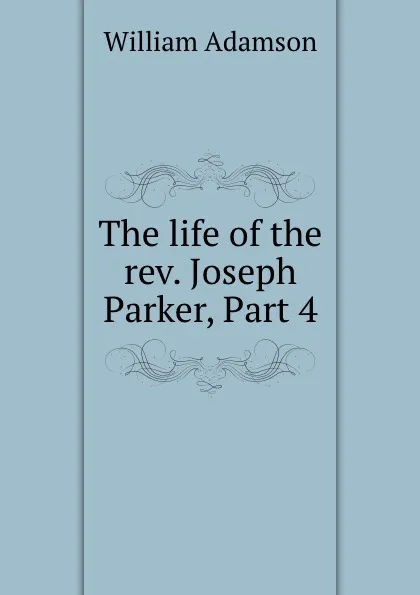 Обложка книги The life of the rev. Joseph Parker, Part 4, William Adamson