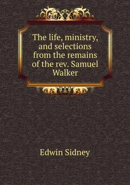 Обложка книги The life, ministry, and selections from the remains of the rev. Samuel Walker, Edwin Sidney