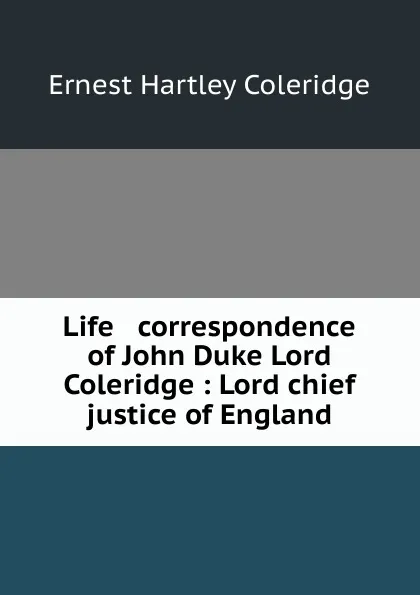 Обложка книги Life . correspondence of John Duke Lord Coleridge : Lord chief justice of England, Coleridge Ernest Hartley