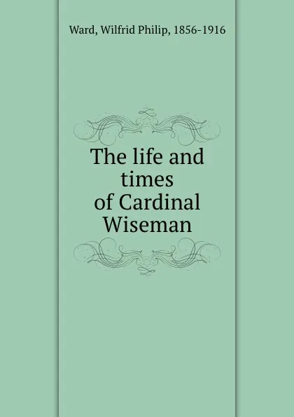 Обложка книги The life and times of Cardinal Wiseman, Wilfrid Philip Ward