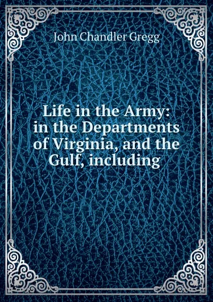 Обложка книги Life in the Army: in the Departments of Virginia, and the Gulf, including ., John Chandler Gregg