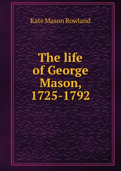 Обложка книги The life of George Mason, 1725-1792, Kate Mason Rowland